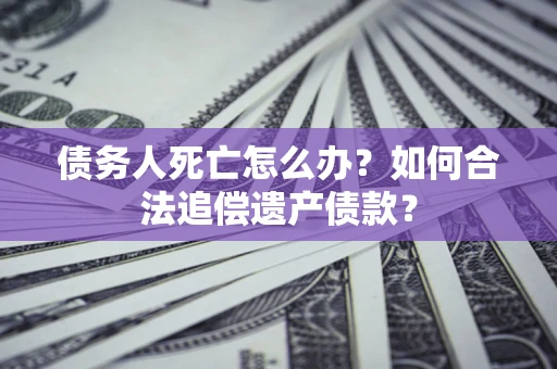 武汉债务人死亡怎么办？如何合法追偿遗产债款？