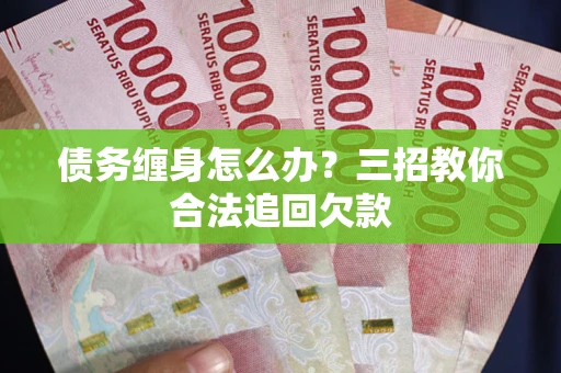 武汉债务缠身怎么办？三招教你合法追回欠款