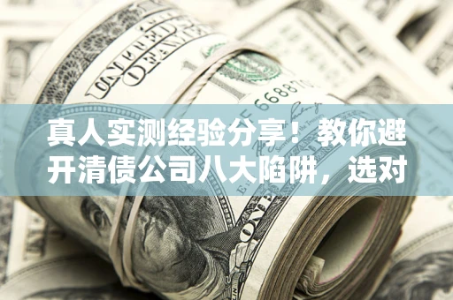 武汉真人实测经验分享！教你避开清债公司八大陷阱，选对机构少走十年弯路