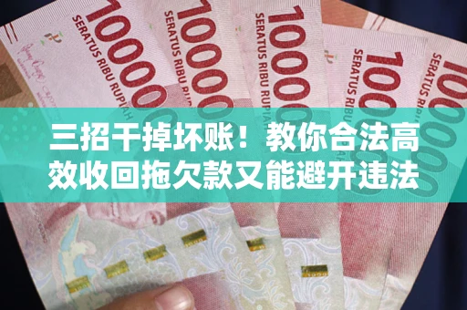 武汉三招干掉坏账！教你合法高效收回拖欠款又能避开违法雷区