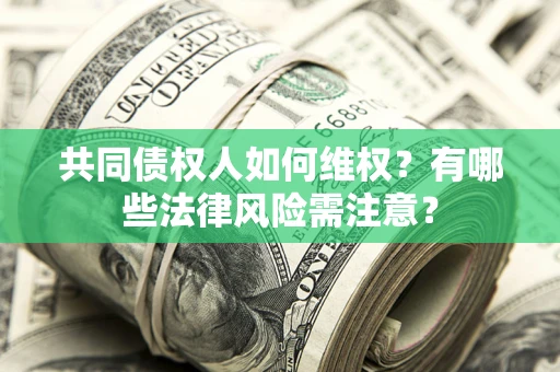 武汉共同债权人如何维权？有哪些法律风险需注意？