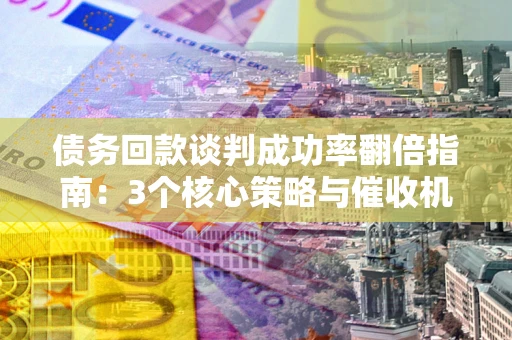 武汉债务回款谈判成功率翻倍指南：3个核心策略与催收机构避坑法则