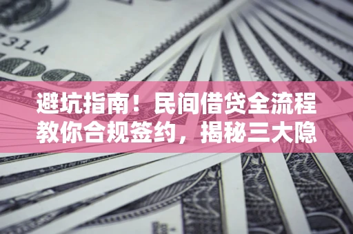 武汉避坑指南！民间借贷全流程教你合规签约，揭秘三大隐形陷阱