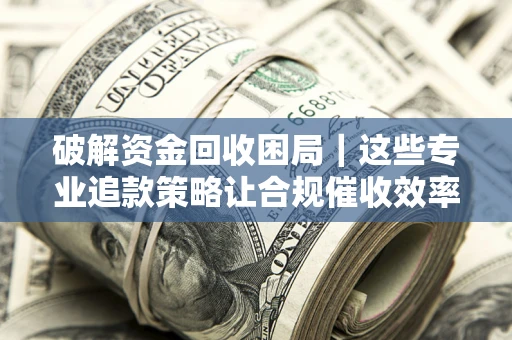武汉破解资金回收困局｜这些专业追款策略让合规催收效率翻倍