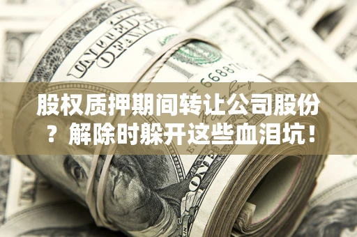武汉股权质押期间转让公司股份？解除时躲开这些血泪坑！