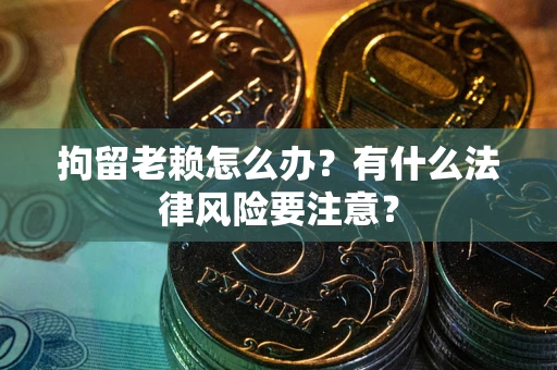 武汉拘留老赖怎么办？有什么法律风险要注意？