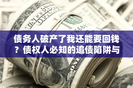 武汉债务人破产了我还能要回钱？债权人必知的追债陷阱与破局之道