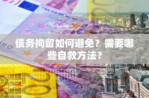 武汉债务拘留如何避免？需要哪些自救方法？
