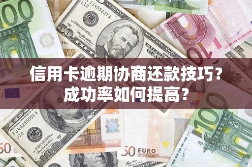 武汉信用卡逾期协商还款技巧？成功率如何提高？