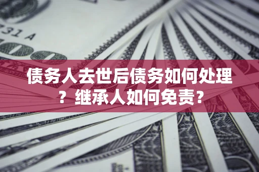 武汉债务人去世后债务如何处理？继承人如何免责？