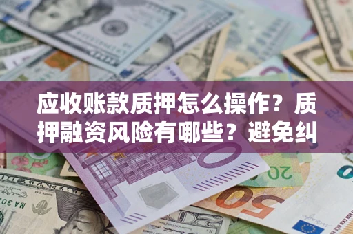武汉应收账款质押怎么操作？质押融资风险有哪些？避免纠纷高效融资技巧