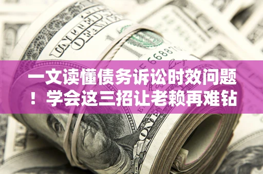 武汉一文读懂债务诉讼时效问题！学会这三招让老赖再难钻空子