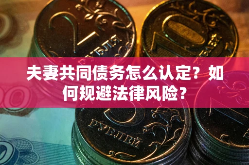 武汉夫妻共同债务怎么认定？如何规避法律风险？