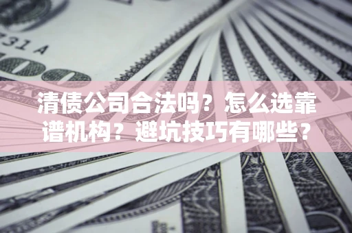 武汉清债公司合法吗？怎么选靠谱机构？避坑技巧有哪些？