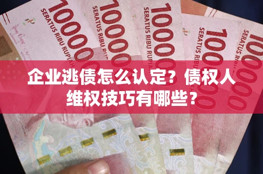 武汉企业逃债怎么认定？债权人维权技巧有哪些？