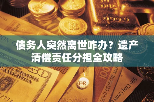 武汉债务人突然离世咋办？遗产清偿责任分担全攻略