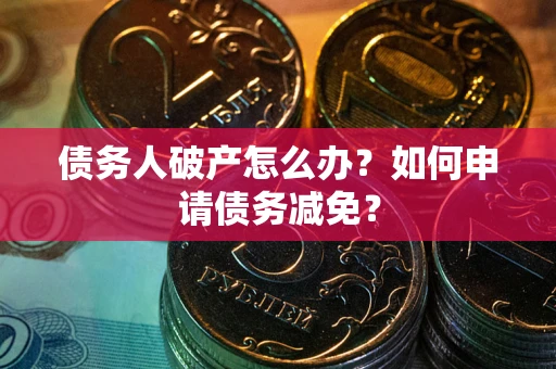 武汉债务人破产怎么办？如何申请债务减免？