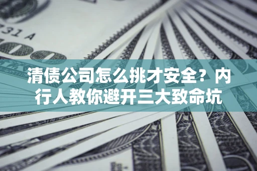 武汉清债公司怎么挑才安全？内行人教你避开三大致命坑