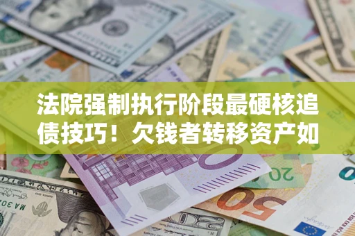 武汉法院强制执行阶段最硬核追债技巧！欠钱者转移资产如何破解？