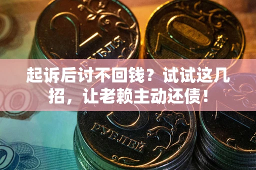 武汉起诉后讨不回钱？试试这几招，让老赖主动还债！