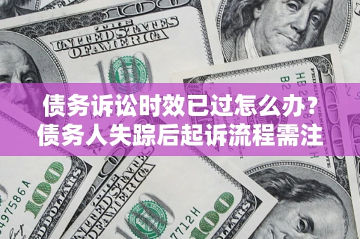 武汉债务诉讼时效已过怎么办？债务人失踪后起诉流程需注意什么？
