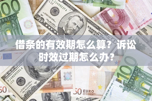 武汉借条的有效期怎么算？诉讼时效过期怎么办？