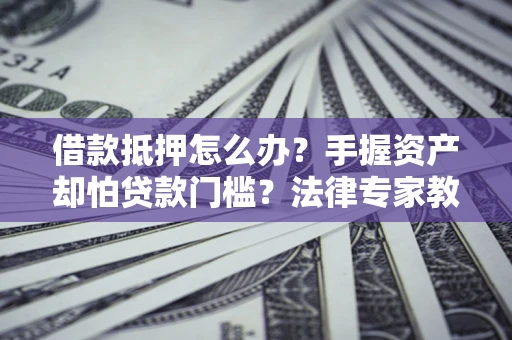 武汉借款抵押怎么办？手握资产却怕贷款门槛？法律专家教你办抵押不踩坑