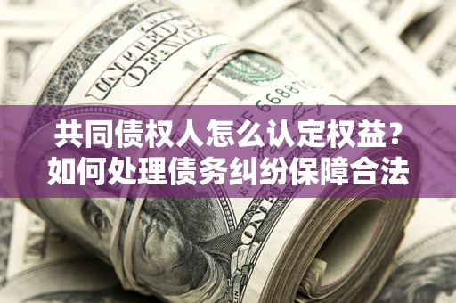 武汉共同债权人怎么认定权益？如何处理债务纠纷保障合法权益？
