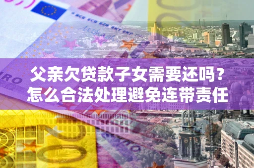 武汉父亲欠贷款子女需要还吗？怎么合法处理避免连带责任？