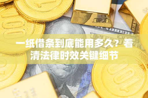 武汉一纸借条到底能用多久？看清法律时效关键细节