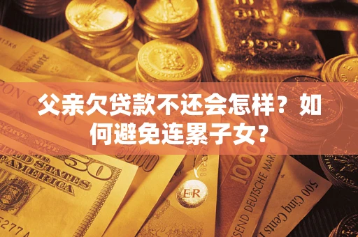 武汉父亲欠贷款不还会怎样？如何避免连累子女？
