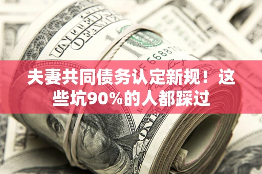 武汉夫妻共同债务认定新规！这些坑90%的人都踩过