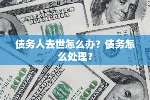 武汉债务人去世怎么办？债务怎么处理？