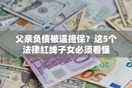 武汉父亲负债被逼担保？这5个法律红线子女必须看懂