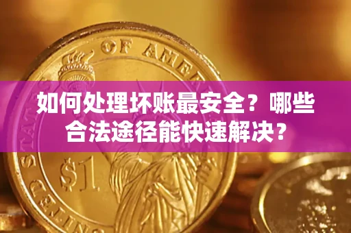 武汉如何处理坏账最安全？哪些合法途径能快速解决？
