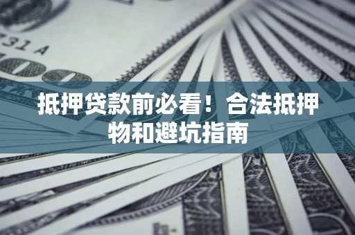武汉抵押贷款前必看！合法抵押物和避坑指南