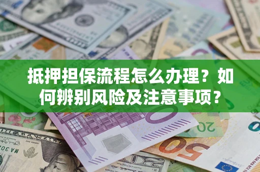 武汉抵押担保流程怎么办理？如何辨别风险及注意事项？