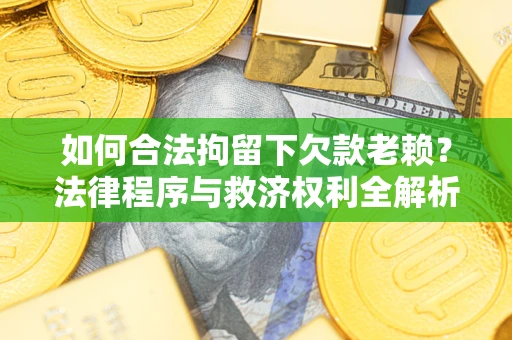 武汉如何合法拘留下欠款老赖？法律程序与救济权利全解析