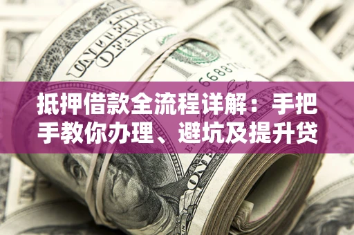 武汉抵押借款全流程详解：手把手教你办理、避坑及提升贷款额度