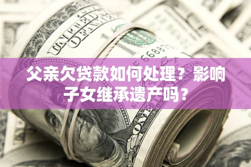 武汉父亲欠贷款如何处理?影响子女继承遗产吗? 武汉父亲欠贷款如何处理?影响子女继承遗产吗?