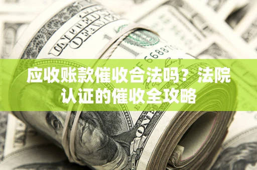 武汉应收账款催收合法吗？法院认证的催收全攻略