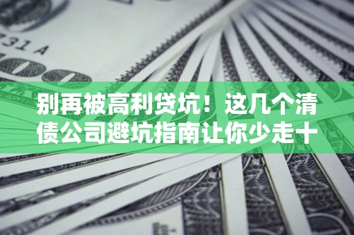 武汉别再被高利贷坑！这几个清债公司避坑指南让你少走十年弯路