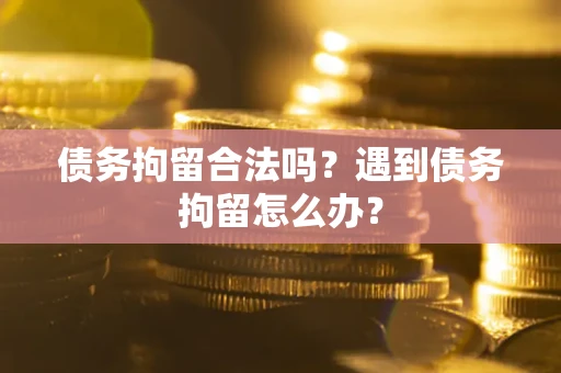 武汉债务拘留合法吗？遇到债务拘留怎么办？