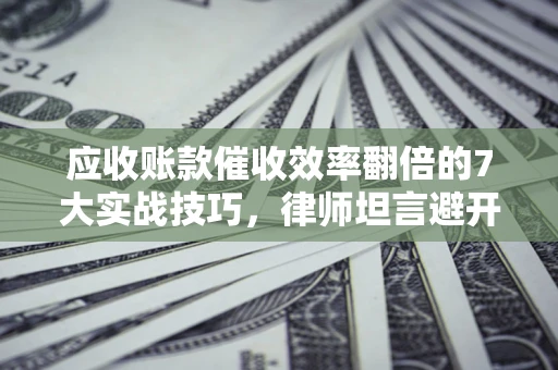 武汉应收账款催收效率翻倍的7大实战技巧，律师坦言避开这些法律雷区最关键