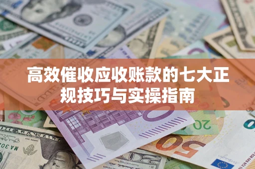 武汉高效催收应收账款的七大正规技巧与实操指南