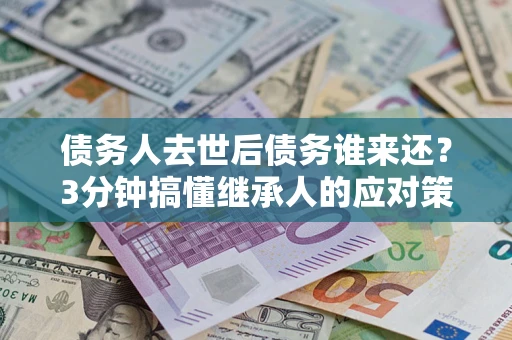 武汉债务人去世后债务谁来还？3分钟搞懂继承人的应对策略