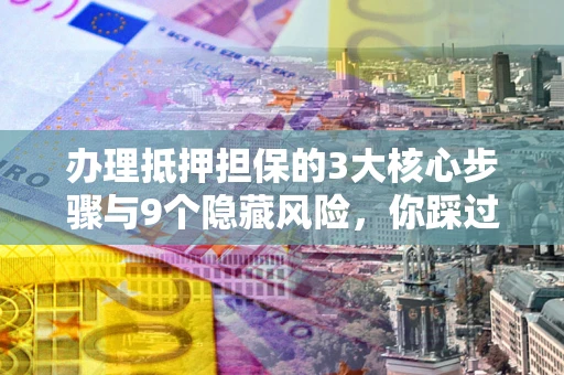 武汉办理抵押担保的3大核心步骤与9个隐藏风险，你踩过哪个坑？