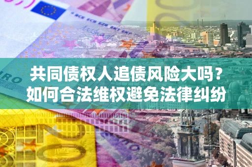 武汉共同债权人追债风险大吗?如何合法维权避免法律纠纷? 武汉共同债权人追债风险大吗?如何合法维权避免法律纠纷?
