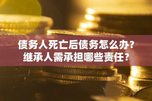 武汉债务人死亡后债务怎么办？继承人需承担哪些责任？