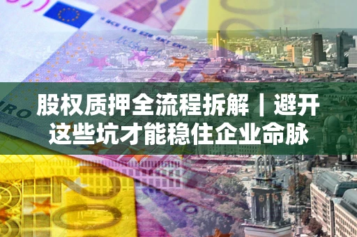 武汉股权质押全流程拆解｜避开这些坑才能稳住企业命脉